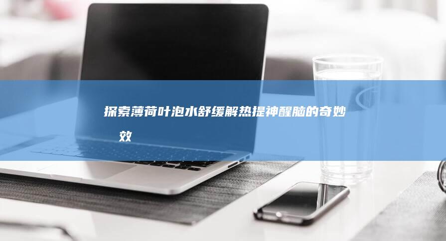 探索薄荷叶泡水：舒缓解热、提神醒脑的奇妙功效