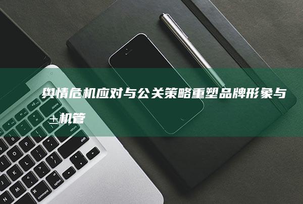 舆情危机应对与公关策略：重塑品牌形象与危机管控